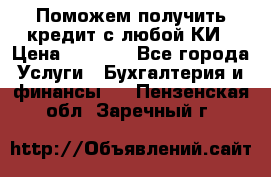 Поможем получить кредит с любой КИ › Цена ­ 1 050 - Все города Услуги » Бухгалтерия и финансы   . Пензенская обл.,Заречный г.